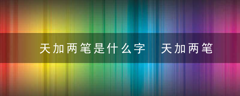 天加两笔是什么字 天加两笔应该是什么字